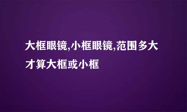大框眼镜,小框眼镜,范围多大才算大框或小框