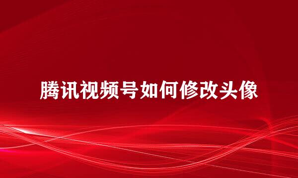 腾讯视频号如何修改头像