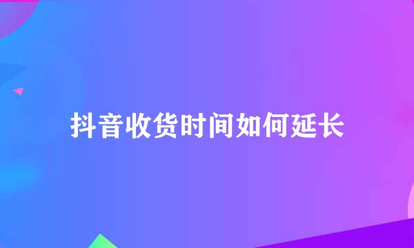 抖音收货时间如何延长