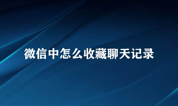 微信中怎么收藏聊天记录