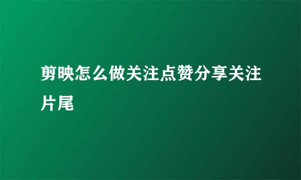 剪映怎么做关注点赞分享关注片尾
