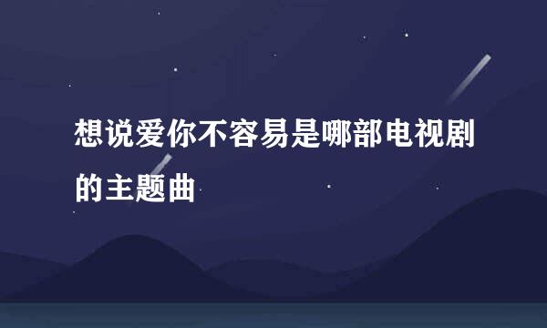 想说爱你不容易是哪部电视剧的主题曲