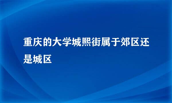 重庆的大学城熙街属于郊区还是城区