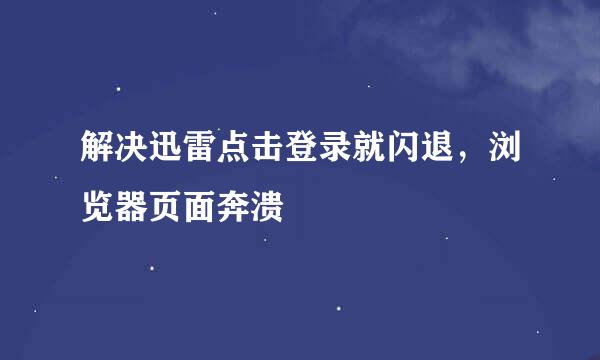 解决迅雷点击登录就闪退，浏览器页面奔溃