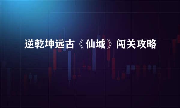 逆乾坤远古《仙域》闯关攻略