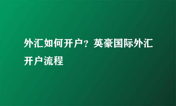 外汇如何开户？英豪国际外汇开户流程