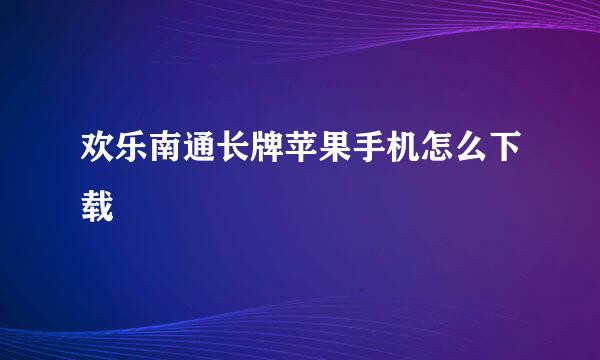 欢乐南通长牌苹果手机怎么下载