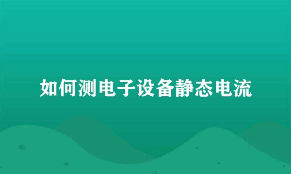 如何测电子设备静态电流