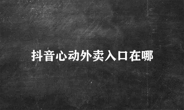 抖音心动外卖入口在哪