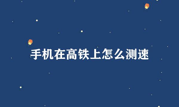 手机在高铁上怎么测速
