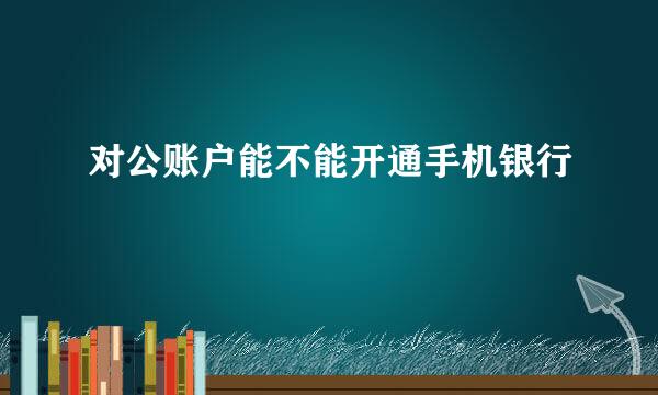 对公账户能不能开通手机银行