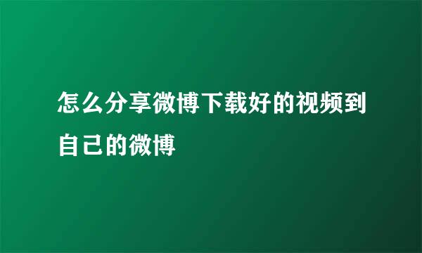怎么分享微博下载好的视频到自己的微博