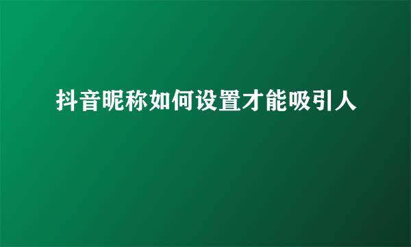 抖音昵称如何设置才能吸引人