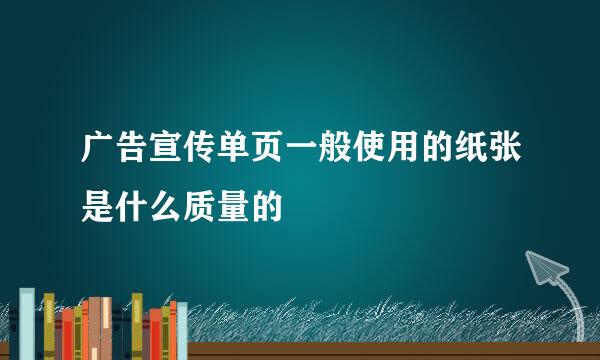 广告宣传单页一般使用的纸张是什么质量的