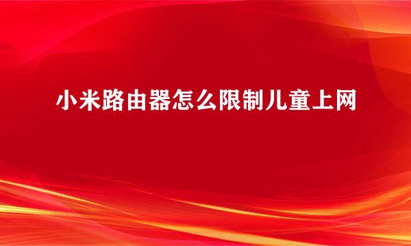 小米路由器怎么限制儿童上网