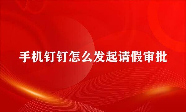 手机钉钉怎么发起请假审批