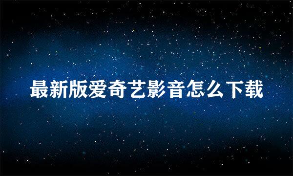最新版爱奇艺影音怎么下载