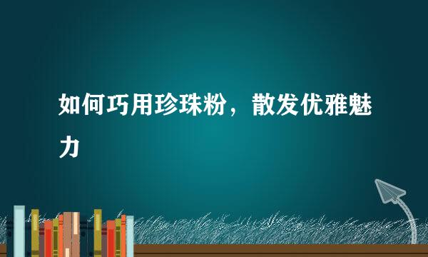 如何巧用珍珠粉，散发优雅魅力