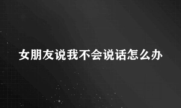 女朋友说我不会说话怎么办