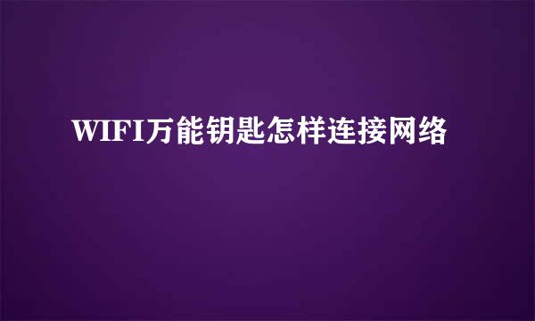 WIFI万能钥匙怎样连接网络
