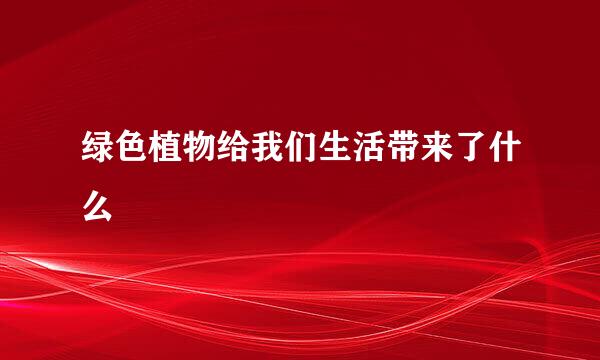 绿色植物给我们生活带来了什么