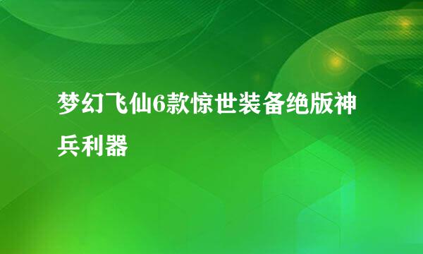 梦幻飞仙6款惊世装备绝版神兵利器