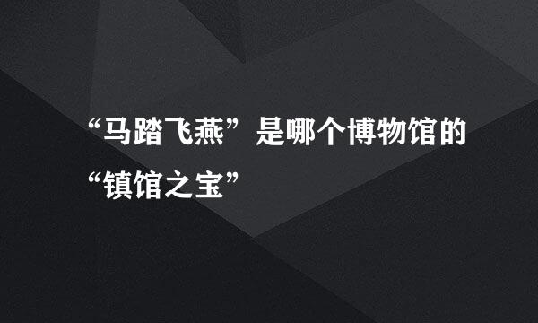 “马踏飞燕”是哪个博物馆的“镇馆之宝”