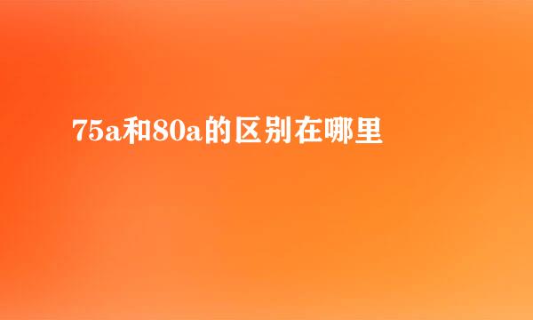 75a和80a的区别在哪里