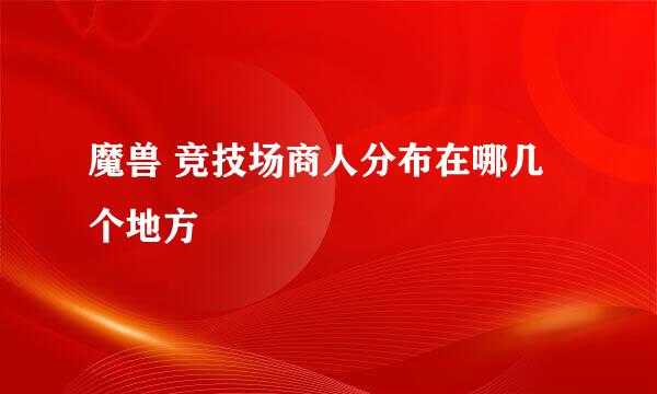 魔兽 竞技场商人分布在哪几个地方