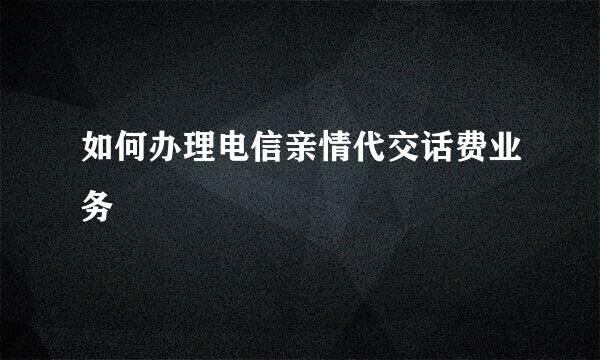 如何办理电信亲情代交话费业务