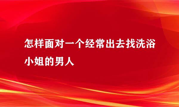 怎样面对一个经常出去找洗浴小姐的男人