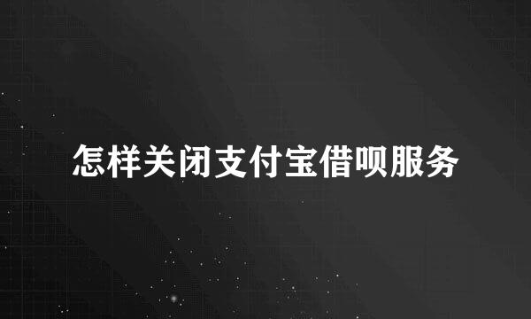 怎样关闭支付宝借呗服务