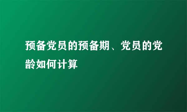预备党员的预备期、党员的党龄如何计算