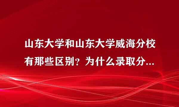 山东大学和山东大学威海分校有那些区别？为什么录取分数会不一样