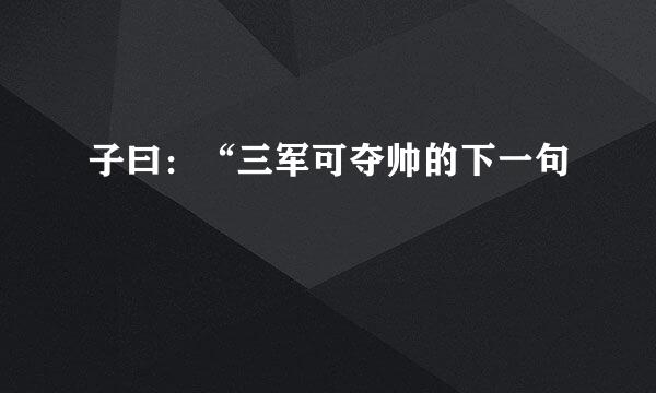 子曰:“三军可夺帅的下一句