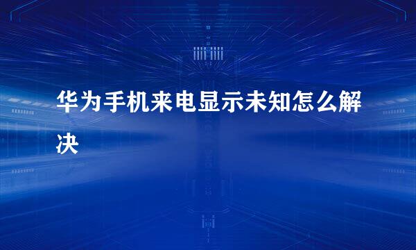 华为手机来电显示未知怎么解决