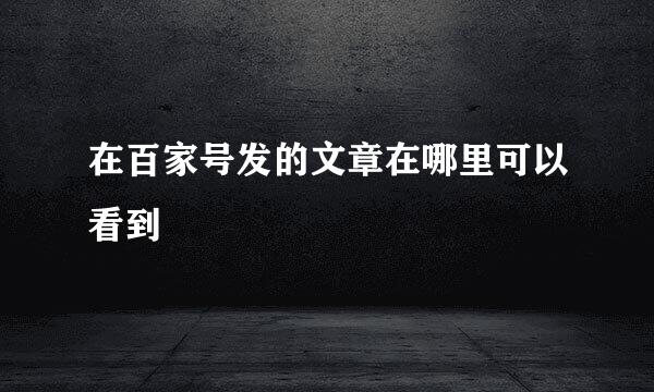 在百家号发的文章在哪里可以看到