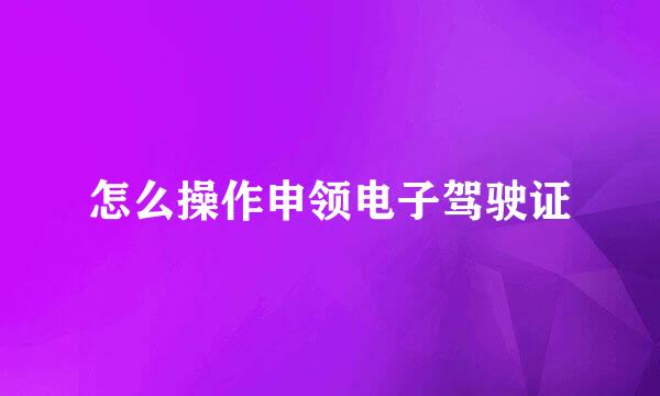 怎么操作申领电子驾驶证