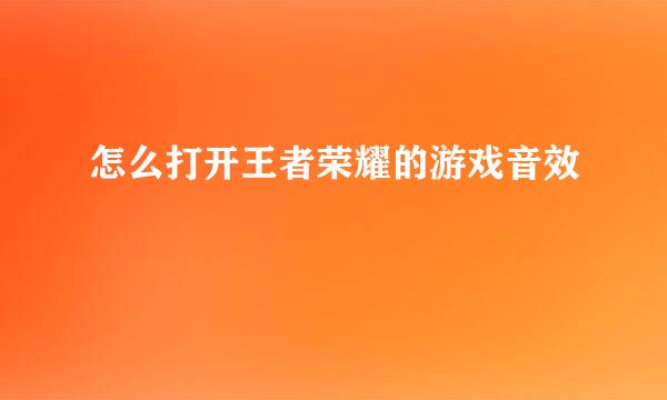 怎么打开王者荣耀的游戏音效