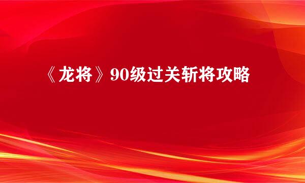 《龙将》90级过关斩将攻略