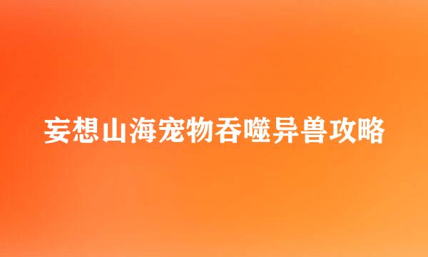 妄想山海宠物吞噬异兽攻略
