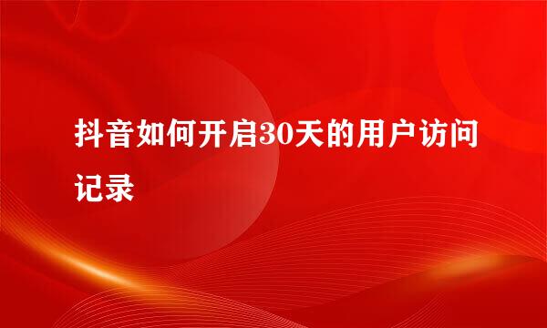 抖音如何开启30天的用户访问记录