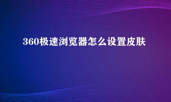 360极速浏览器怎么设置皮肤