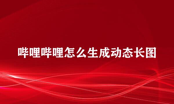哔哩哔哩怎么生成动态长图