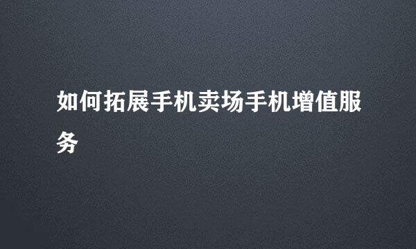 如何拓展手机卖场手机增值服务