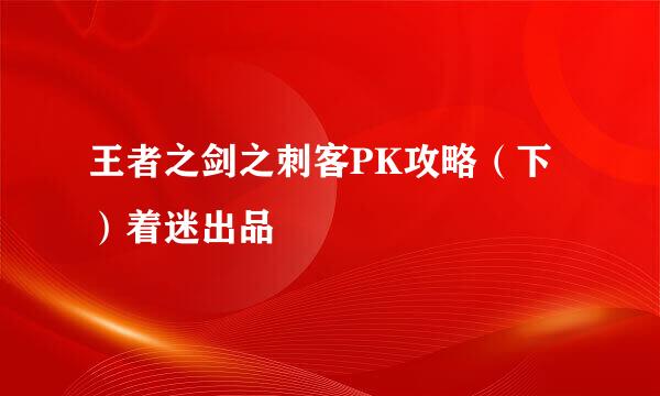 王者之剑之刺客PK攻略（下）着迷出品