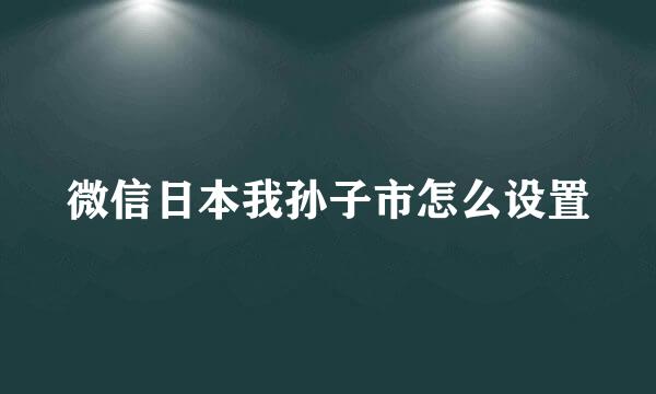 微信日本我孙子市怎么设置
