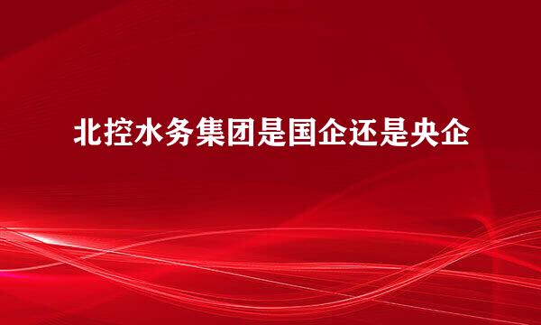 北控水务集团是国企还是央企