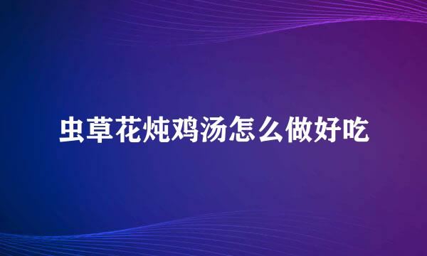 虫草花炖鸡汤怎么做好吃