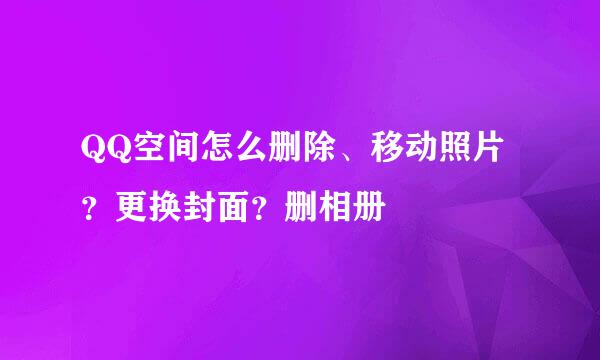 QQ空间怎么删除、移动照片?更换封面?删相册